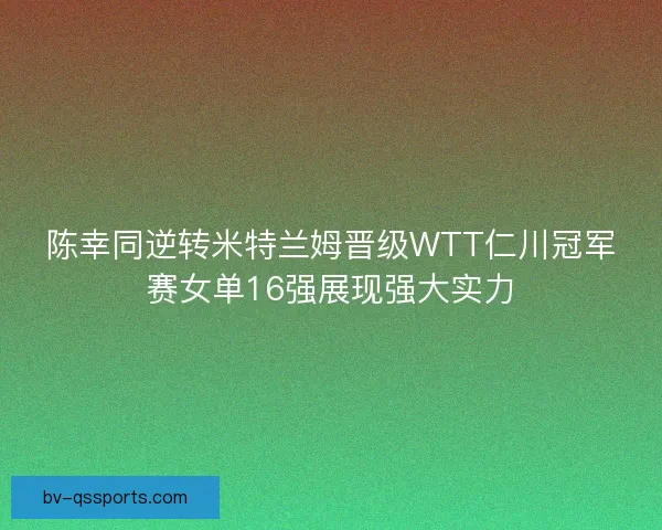 陈幸同逆转米特兰姆晋级WTT仁川冠军赛女单16强展现强大实力
