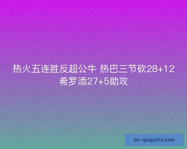 热火五连胜反超公牛 热巴三节砍28+12希罗添27+5助攻
