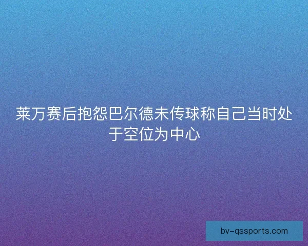 莱万赛后抱怨巴尔德未传球称自己当时处于空位为中心