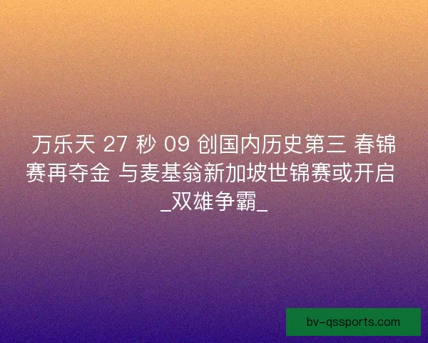 万乐天 27 秒 09 创国内历史第三 春锦赛再夺金 与麦基翁新加坡世锦赛或开启 _双雄争霸_